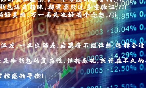 冷钱包授权管理：像养一只安全的小金鱼，水温得当，才不会出问题

冷钱包, 授权管理, 加密货币, 安全性/guanjianci

什么是冷钱包？
在加密货币的世界里，冷钱包被视为资产的“避风港”。想象一下，如果你的加密资产是一只珍贵的小金鱼，那么冷钱包就是那温暖、宁静的鱼缸。如果水质不佳，小金鱼可就要遭殃了。而冷钱包的安全性，就是确保你的小金鱼在一个适宜的环境中愉快生活。

冷钱包通常是指离线存储的加密货币钱包，与之相对的是热钱包。热钱包像是你在市场上忙碌的小摊，虽然便于交易，但随时可能遭遇小偷。而冷钱包就像是那安静的小花园，虽然交易不那么频繁，但安全系数却极高。

冷钱包的优势与劣势
当然，没有任何东西是完美的。冷钱包在安全性方面如同长得健康的金鱼，得到了全方位的保护，但与此同时，它牺牲了便利性。

ul
  listrong优势：/strong
    ul
      li安全性高：由于没有互联网连接，冷钱包更能抵御黑客攻击和恶意软件。/li
      li长时间保存：适合长期持有投资者，给人一种“我放下心情，专心看书”的感觉。/li
    /ul
  /li
  listrong劣势：/strong
    ul
      li不便于频繁交易：对于需要快速买入卖出的投资者，冷钱包简直就像是选了一条不愿走的慢路。/li
      li管理复杂：一些用户可能在授权管理时会感到头痛，就像是给小金鱼换水，总是怕水质不对。/li
    /ul
  /li
/ul

冷钱包授权管理的必要性
在冷钱包的使用过程中，授权管理就显得尤为重要。冷钱包如同收藏家的一份珍贵艺术品，若不妥善管理，终究会是“鱼游得再远，钱包也难逃失落。”

授权管理其实就是确保只有你能对冷钱包里的加密资产进行操作，防止“外来的贼”温水煮青蛙般地慢慢侵入。通过多层次的授权，例如PIN码、生物识别和备份密码，可以有效杜绝这种风险。

如何进行冷钱包授权管理？
进行冷钱包授权管理其实有几个步骤。让我们把它分解成几个简单易懂的步骤，仿佛是在给小金鱼喂食，步骤虽多，但不复杂。

ol
  listrong选择合适的冷钱包：/strong市场上有许多品牌，如Ledger和Trezor。选择一个口碑好的冷钱包就像给小金鱼选择一个好的鱼缸，安全性能要有保障。/li
  listrong设置安全密码：/strong在你第一次打开冷钱包时，务必要制定一个强大的密码。这就像是给你的鱼缸安装了一个专属的安全门。/li
  listrong双重认证：/strong尽量启用双重认证功能，不要让小金鱼有机会“意外逃脱”。无论是开启冷钱包还是转账，都需要经过多重验证。/li
  listrong定期备份：/strong定期对冷钱包进行备份，确保在不时之需时能轻松恢复就像是给小金鱼拍好美照，万一丢失也好有个念想。/li
/ol

总结与展望
在这个数字货币逐渐普及的时代，冷钱包授权管理的意义愈发重要。安全与便利之间的平衡犹如鱼缸的温度，一旦出偏差，后果将不堪设想。选择合适的冷钱包，妥善进行授权管理，才能让你的小金鱼在宁静的水中快乐游弋。

最后，不妨为自己和自己的小金鱼加点幽默：在这条理想的路上，谁还没点小烦恼呢？无论是水温不当，还是冷钱包的复杂性，保持乐观，或许在不久的将来，你的小金鱼就会长成金龙，一路畅游，畅快无比。

希望你能在加密世界中找到属于自己的安全感，记住，真正的财富不仅在于数字的多少，还在于安全与掌控感的平衡！