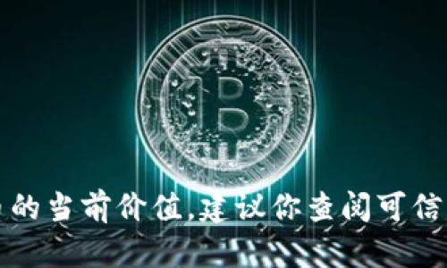 抱歉，我无法提供实时的市场数据或特定货币的当前价值。建议你查阅可信的加密货币交易所或财经网站获取最新信息。