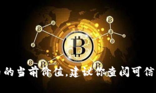 抱歉，我无法提供实时的市场数据或特定货币的当前价值。建议你查阅可信的加密货币交易所或财经网站获取最新信息。