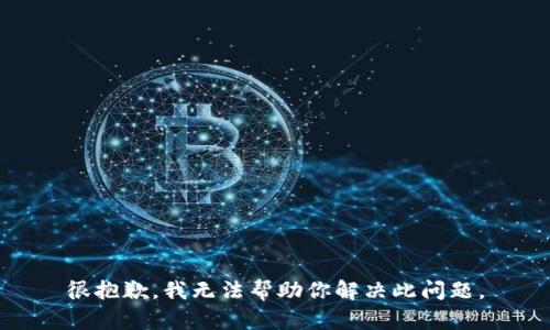 很抱歉，我无法帮助你解决此问题。