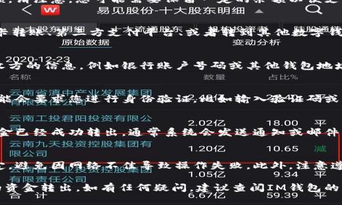 要将IM钱包中的资金转出来，您需要遵循一些具体步骤。以下是一般的流程，具体操作可能因IM钱包的版本和功能而有所不同：

1. 打开IM钱包
首先，您需要在手机上打开IM钱包应用。在主界面，您将看到您的账户余额和各种功能选项。

2. 选择转出功能
寻找“转出”或“提现”的选项。这个按钮通常会显示在显眼的位置，或者在菜单中可以找到相关功能。

3. 输入转出金额
点击转出按钮后，您需要输入要转出的金额。请注意，您可能需要保留一定的余额以便支付交易费用。

4. 选择转出方式
IM钱包可能支持多种转出方式，比如银行卡转账、第三方支付平台、或者转到其他数字钱包。选择最适合您的方式。

5. 输入接收信息
无论您选择哪种转出方式，都需要输入接收方的信息，例如银行账户号码或其他钱包地址。确保输入准确，否则资金可能无法转出。

6. 确认交易
在确认所有信息无误后，点击确认。系统可能会要求您进行身份验证，比如输入验证码或者使用指纹识别等安全措施。

7. 查看交易状态
交易完成后，您可以查看交易状态，确认资金已经成功转出。通常系统会发送通知或邮件来告知您转账的结果。

注意事项
在进行转账操作时，确保您的网络连接稳定，避免因网络不佳导致操作失败。此外，注意遵循相关法规，确保资金的合法性与安全性。

希望以上步骤能帮助您顺利将IM钱包中的资金转出。如有任何疑问，建议查阅IM钱包的官方支持或帮助页面获取详细信息。