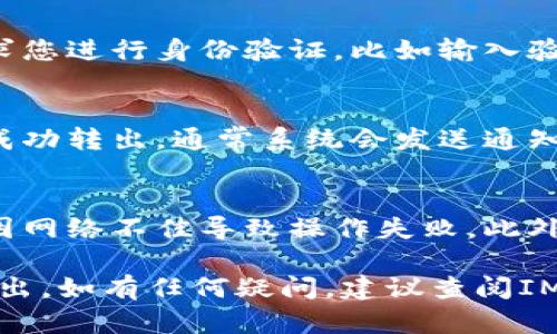 要将IM钱包中的资金转出来，您需要遵循一些具体步骤。以下是一般的流程，具体操作可能因IM钱包的版本和功能而有所不同：

1. 打开IM钱包
首先，您需要在手机上打开IM钱包应用。在主界面，您将看到您的账户余额和各种功能选项。

2. 选择转出功能
寻找“转出”或“提现”的选项。这个按钮通常会显示在显眼的位置，或者在菜单中可以找到相关功能。

3. 输入转出金额
点击转出按钮后，您需要输入要转出的金额。请注意，您可能需要保留一定的余额以便支付交易费用。

4. 选择转出方式
IM钱包可能支持多种转出方式，比如银行卡转账、第三方支付平台、或者转到其他数字钱包。选择最适合您的方式。

5. 输入接收信息
无论您选择哪种转出方式，都需要输入接收方的信息，例如银行账户号码或其他钱包地址。确保输入准确，否则资金可能无法转出。

6. 确认交易
在确认所有信息无误后，点击确认。系统可能会要求您进行身份验证，比如输入验证码或者使用指纹识别等安全措施。

7. 查看交易状态
交易完成后，您可以查看交易状态，确认资金已经成功转出。通常系统会发送通知或邮件来告知您转账的结果。

注意事项
在进行转账操作时，确保您的网络连接稳定，避免因网络不佳导致操作失败。此外，注意遵循相关法规，确保资金的合法性与安全性。

希望以上步骤能帮助您顺利将IM钱包中的资金转出。如有任何疑问，建议查阅IM钱包的官方支持或帮助页面获取详细信息。