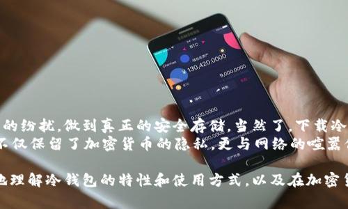 冷钱包（Cold Wallet）是一种加密货币存储方式，其设计目的是将用户的私钥和密钥保存在离线状态，以提高安全性。冷钱包通常被用来储存大量的加密货币，因为它们不容易受到网络攻击的威胁。

冷钱包的定义与作用
冷钱包是一个安全的离线存储方案，适合数目较大的加密货币的长期保管。与热钱包（Hot Wallet）不同，后者需要始终保持联网，以实现便捷的交易功能。冷钱包则像一个存放黄金的保险箱，不被随意打开，只在需要时才取出。

冷钱包的工作原理
冷钱包的私钥和密钥不会与任何联网设备连接，因此它几乎不可能受到黑客攻击。通常，冷钱包的创建涉及生成私钥，然后将其保存在物理设备上，例如USB驱动器、纸钱包，或专门的硬件钱包产品。这些设备在存储加密货币时完全脱离互联网，仅在需要进行交易时才临时连接。

下载冷钱包应用是否需要联网？
如果我们从字面上来理解“下载”这个词，答案是肯定的——下载冷钱包的相关应用或软件需要联网。基本上，你需要通过互联网从官方网站或应用商店下载冷钱包的程序。但是，一旦下载完成并安装在你的设备上，你就可以在离线状态下使用冷钱包来生成并存储私钥。

冷钱包的下载与使用的过程
借用一个比喻来理解这一过程：就像你需要在书店里买一本书（联网下载），但在回家后你可以静静地享受阅读（离线存储与使用）。那么，如何才能有效且安全地下载和使用冷钱包呢？以下是几个步骤：
ol
listrong选择合适的冷钱包/strong：在互联网搜索冷钱包，了解它们的不同功能和安全性。一定要选择那些信誉良好的钱包，比如Ledger、Trezor等。/li
listrong联网下载/strong：在选择好想要的冷钱包后，连接网络进行下载。确保你下载的是官方网站上的应用程序，以避免恶意软件。/li
listrong安装与设置/strong：下载完成后，将冷钱包的程序安装在你的设备上，按提示进行设置。如果是硬件钱包，可以按照说明书进行配置。/li
listrong离线创建钱包/strong：数字资产创建过程中的关键步骤是在离线状态下完成。此时，你的私钥与系统完全隔离，确保安全。/li
listrong存储与备份/strong：将私钥备份到安全的地方，例如纸质记录、另一部设备，切勿泄露给他人。/li
/ol

冷钱包的适用情景
冷钱包适用于不同的场景。比如你是一个“数字金矿工”，挖了很多比特币，希望长时间、安全地保存它们，就可以考虑使用冷钱包。此外，冷钱包也非常适合那些对加密货币市场仍持怀疑态度、但又想要投机的用户。在这当中，它就像是储蓄罐，尽管你偶尔会拿出来盈利，但大部分时间你是把它藏起来，安心地等待你的“金蛋”孵化。

冷钱包的优势与劣势
然而，不论是冷钱包还是热钱包，各有各的优劣势，下面来分别看看吧：
h4优势：/h4
ul
li高安全性：由于冷钱包是离线存储，受到网络攻击的风险极小。/li
li长期保留：适合保存长期投资的加密货币，让用户不必为短期价格波动而焦虑。/li
li设备独立性：可以不依赖于特定的设备或平台。/li
/ul

h4劣势：/h4
ul
li不方便：每次交易都需要将冷钱包连接到网络，不如热钱包方便。/li
li操作复杂：对于初学者来说，冷钱包的设置和使用可能会有一些门槛。/li
li遗失风险：如果不小心丢失了冷钱包或写下的私钥，资产将无法恢复。/li
/ul

小结
在数字货币的世界中，冷钱包是一种被广泛信赖的存储工具。虽然它的下载和初次使用需要联网，但一旦创建出冷钱包后，用户可以远离网络的纷扰，做到真正的安全存储。当然了，下载冷钱包就像是一场小冒险，不论过程多么复杂，最终获得的安全感总会让你觉得“值！”
那么，谁还没点小烦恼呢？选择冷钱包的同时，你也能在生活的角落里找到风格独特的方式来管理自己的财务。与热钱包的随意相比，冷钱包不仅保留了加密货币的隐私，更与网络的喧嚣保持了一定的距离，让人不禁想起了那句古话：“心静自然凉。”

总之，下载冷钱包并不意味着你必须将其永久连接网络，但在下载、安装和设置的过程中，你确实需要联网。希望这篇内容能够帮助你更清晰地理解冷钱包的特性和使用方式，以及在加密货币投资中的重要性。