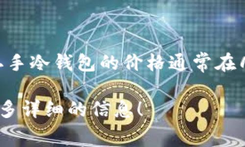 二手库神冷钱包的价格会因其型号、使用情况、市场需求等因素而有所不同。一般来说，二手冷钱包的价格通常在几百到几千元人民币不等。具体价格可以参考二手交易平台或加密货币相关的社区论坛。

如果你对购买费用、使用技巧或其他相关信息感兴趣，可以告诉我，我将乐意为你提供更多详细的信息！