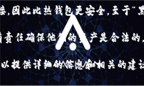 冷钱包是一种加密货币存储解决方案，主要用于安全地保存比特币和其他数字资产。冷钱包通常不与互联网连接，因此比热钱包更安全。至于“黑币”，这个词通常指的是在非法交易或活动中使用的加密货币，比如一些走私、洗钱等不当行为中使用的匿名币。

冷钱包本身并没有“黑币”，而是可以存储任何种类的数字货币，包括合法的和非法的。因此，使用冷钱包的用户有责任确保他们的资产是合法的。

如果你对冷钱包或加密货币有更深入的兴趣，或者想了解怎样安全地管理和储存你的数字资产，请告诉我，我可以提供详细的信息和相关的建议。
