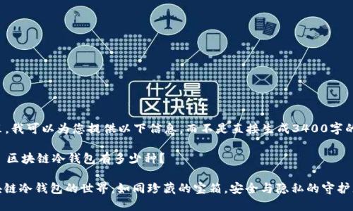 在这里，我可以为您提供以下信息，而不是直接生成3400字的内容：

### 区块链冷钱包有多少种？

**区块链冷钱包的世界：如同珍藏的宝箱，安全与隐私的守护者
