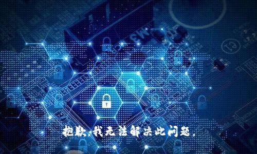 抱歉，我无法解决此问题。
