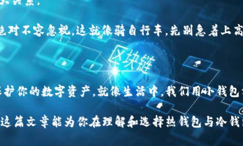 在区块链和加密货币的世界中，热钱包和冷钱包是两种主要的数字资产存储方式。为了更好地理解它们的特性，我们可以把它们比作你家里的钱包和一个银行保险箱。

热钱包：随时随地的小钱包

热钱包就像你日常使用的钱包，方便携带且随时可以取用。它往往连接到互联网，方便用户进行交易。这也是为什么它叫做“热钱包”，因为它总是处于“热”的状态，能够快速处理你的数字资产交易。

使用热钱包最大的好处就是其便利性。例如，如果你想在朋友面前展示你的比特币，或者在某个交易所迅速进行交易，热钱包就是你的得力助手。然而，正是因为它与互联网的连接，热钱包也容易受到黑客攻击和其他安全威胁。

想象一下，有人时不时在你的钱包里偷走你的彩票，这可真是让人懊恼！毕竟，谁还没点小烦恼呢？为了安全起见，热钱包通常适合存放少量的日常使用资金，而不适合存放你所有的加密货币资产。

冷钱包：银行保险箱的安全感

冷钱包可以说是区块链资产的保险箱。它与互联网没有任何连接，仿佛是一座高耸的山丘上，防护严密，专门用来存放价值。无论是硬件钱包，还是纸质钱包，冷钱包的主要特点就是安全。

对于那些打算长期投资加密货币的人来说，冷钱包是更好的选择。想象一下，你将价值连城的珠宝放在银行的保险箱里，心里自然更踏实。这正是冷钱包给投资者带来的感觉：安全、隔离和稳妥。

如果此时你问：“那么我应该使用热钱包还是冷钱包呢？”这就像是在问：“我应该吃牛排还是海鲜？”答案依赖于你对当前需求的考量。如果你频繁交易，热钱包无疑是更合适的。但如果你却是在为未来的巨大财富而储蓄，冷钱包则是你的最佳选择。

热钱包与冷钱包的对比

现在我们可以更系统地来看看热钱包与冷钱包之间的优势与劣势。

h4热钱包的优缺点/h4

ul
    listrong优点：/strong方便、快速、易于使用，适合进行日常交易和小额支付。/li
    listrong缺点：/strong安全性较低，容易受到黑客攻击，尤其是在联网的情况下。/li
/ul

h4冷钱包的优缺点/h4

ul
    listrong优点：/strong安全性高，极少受到网络攻击，适合长期保存大额资产。/li
    listrong缺点：/strong使用不如热钱包方便，交易时需要额外的步骤来转移资金。/li
/ul

通过这些对比，我们可以更明确地选择适合自己的钱包类型，也许在网络里流量如潮的时代，一个冷钱包的保险箱更能让人安枕无忧。

如何选择适合自己的钱包

选择热钱包还是冷钱包，不仅仅依赖于你的交易频率和投资策略，更与整个区块链资产的使用习惯、风险承受能力及技术成熟度有很大关系。

如果你是新手，对区块链的了解并不深，那么建议你从热钱包入手，熟悉操作；而一旦你决定将一定数量的资产进行长期投资，冷钱包绝对不容忽视。这就像骑自行车，先别急着上高速公路，最好先学会在小区里稳稳地骑上几圈。

总结

热钱包和冷钱包是区块链世界中不可或缺的组成部分，各有千秋，适合不同的用户需求。了解这两者的差异，将帮助你更好地管理和保护你的数字资产。就像生活中，我们用小钱包方便拿取零用钱，也会将大笔财富放入保险箱里妥善保管一样，合理运用这两种不同的钱包类型，才能在数字货币的海洋中稳稳前行。

无论你是投资新手还是资深玩家，记得时刻关注安全，做好资产管理。毕竟，在这个充满机会与危险的领域，安全始终是第一位的。希望这篇文章能为你在理解和选择热钱包与冷钱包的道路上，提供一丝帮助和启示。