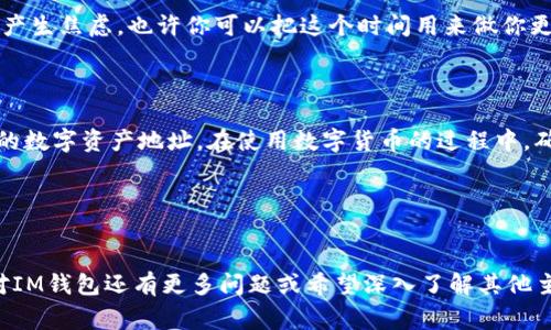 了解IM钱包地址对于使用数字货币或进行交易非常重要。IM钱包通常指的是采用区块链技术的数字货币钱包，IM（Instant Messenger）最初是一个即时通讯的概念，但在这里我们假设IM钱包是一种数字资产存储工具。

### 什么是IM钱包地址？

IM钱包地址就像是您的银行账户号码，其他用户通过这个地址可以向您发送数字货币。这个地址是根据特定的加密算法生成的一串字母和数字组成的字符串，其安全性和唯一性确保了您的资产安全。

### 如何查看IM钱包地址？

#### 1. 登录IM钱包

第一步：打开你的IM钱包
无论是使用PC端还是手机端，首先需要在设备上打开您的IM钱包应用程序。确保您已经注册并登录您的账户。如果您正在使用浏览器，确保您访问的是官方网站，以避免钓鱼网站。

#### 2. 查找钱包地址

第二步：找到钱包地址
在IM钱包的主界面上，通常会有“接收”或“账户”选项卡。点击这个选项，您将会看到您的钱包地址。在许多IM钱包中，钱包地址旁边会有一个二维码，您可以通过扫描这个二维码来快速分享您的地址。

#### 3. 复制钱包地址

第三步：复制地址
点击 “复制” 按钮（如果有的话），以便轻松粘贴到其他应用中，或直接告诉好友。注意，在分享钱包地址时，请确保您没有包含任何空格或多余的字符，否则交易可能会失败。

### 注意事项

小心安全
在查看和分享您的IM钱包地址时，务必要小心。虽然钱包地址是公开的，可以被其他人看到，但是保护自己的私钥和助记词非常重要，私钥相当于您的银行密码，千万不能泄露给他人。

频繁查看钱包地址
如同你不会频繁查看自己的银行账户一样，IM钱包地址查看主要是为了接收资金而非其他。频繁查看可能会让你产生焦虑，也许你可以把这个时间用来做你更喜欢的事情，比如喝杯咖啡，和朋友聊聊天，或者看看搞笑视频，放松一下身心。

### 结论

总而言之，查看IM钱包地址其实很简单，就像查天气预报那么方便。只要按照上述步骤操作，您就能轻松找到自己的数字资产地址。在使用数字货币的过程中，确保自身的安全才是王道！谁还没点小烦恼呢？学会保护好自己的钱包安全，才能在数字资产的世界里更好地驰骋！

### 关键词
IM钱包, 钱包地址, 数字货币, 加密货币/guanjianci

这种方式不仅简洁清晰地介绍了如何查看IM钱包地址，还通过简单易懂的表达，加强了用户的阅读体验。如果您对IM钱包还有更多问题或希望深入了解其他主题，请随时询问！