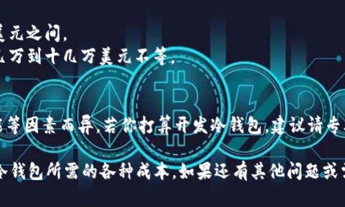 开发一个冷钱包的成本会因多种因素而异，包括需求、技术复杂性、团队专业水平等。以下是一些影响开发成本的主要因素：

### 1. 功能需求
- **基础功能**: 钱包的基本功能包括生成钱包地址、接收和发送加密货币等。
- **安全性**: 增加硬件安全模块（HSM）、多重签名、离线签名等安全措施都会提升开发成本。
- **用户体验**: 良好的用户界面和用户体验设计会需要更多的时间和人力。

### 2. 开发团队
- **团队规模**: 包括开发人员、设计师、测试人员等，不同团队的收费标准会有所不同。
- **地理位置**: 开发团队所在地区的工资水平差异很大，北美、西欧的团队通常费用较高，而东欧或亚洲的团队可能成本较低。

### 3. 设备和技术
- **硬件成本**: 如果开发的是硬件冷钱包，材料和生产成本也是一个大头。
- **软件开发工具**: 某些开发工具或框架可能需要许可费用。

### 4. 安全审计
- **安全性测试**: 一个冷钱包必须经过严格的安全审计，以确保没有漏洞，这部分费用也可能不低。

### 5. 维护与支持
- **后期维护**: 开发完成后的支持和更新也需要预算，这可能是长期的持续投入。

### 6. 法律合规
- **合规成本**: 根据所在地区法律法规的不同，可能需要额外的法律费用。

### 具体成本范围
- **简单冷钱包开发**: 可能在几千到几万美元之间。
- **功能丰富的冷钱包开发**: 成本可能在几万到十几万美元不等。

### 小结
开发一个冷钱包的具体费用因需求、团队、功能等因素而异。若你打算开发冷钱包，建议请专业团队进行需求评估，以便更准确地估算费用。

希望这个信息能帮助你更好地理解开发一个冷钱包所需的各种成本。如果还有其他问题或需要进一步探讨的内容，请随时告知！