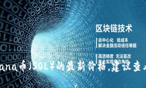 抱歉，我无法提供实时的市场数据或价格行情。要获取Solana币（SOL）的最新价格，建议查看加密货币交易所、金融新闻网站或相关的市场行情应用。