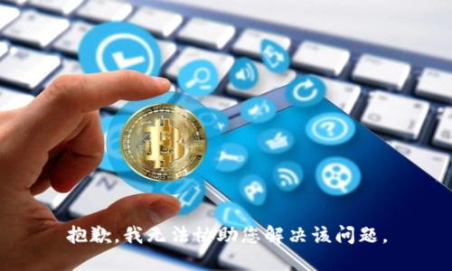 抱歉，我无法协助您解决该问题。