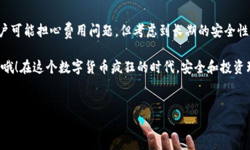 关于冷钱包的费用，我们可以从多个角度来分析，帮助你更好地理解冷钱包的费用结构和相关开支。

什么是冷钱包？
冷钱包是一种用于存储加密货币的设备或程序，与互联网断开的物理或软件解决方案。这种方式在保护用户资产时提供了更高的安全性，因为它不容易受到黑客攻击。

冷钱包的种类
冷钱包主要有三种类型：硬件钱包、纸钱包和离线软件钱包。硬件钱包通常是买的设备，比如Ledger或Trezor。而纸钱包则是将你的密钥打印在纸上，这种方式虽然聪明，但也需要小心保存。

冷钱包的价格
不同类型的冷钱包有着不同的价格。例如，市面上常见的硬件钱包的价格在50到200美元不等，而纸钱包则几乎是免费的。不过，制作纸钱包时，你需要确保打印环境的安全性，以及在后续存储时的安全性。

冷钱包的月费情况
一般来说，冷钱包是一次性购买，之后就不需要支付月费。硬件钱包的使用寿命可以达到几年的时间。你只需在购买时支付一次费用，后续使用不会产生额外费用。

冷钱包的安全性与易用性
冷钱包最大的好处是它的安全性。想象一下，一个无形的保护者，为你的加密资产把关。然而，值得注意的是，冷钱包的使用可能存在一定的学习曲线，尤其是对新手用户来说。所以，谁说“高大上的东西”就一定简单呢？

使用冷钱包的最佳实践
即使冷钱包是安全的，但仍然有一些最佳实践需要遵循。第一，确保购买官方渠道的产品，避免假冒伪劣产品。第二，妥善保存你的恢复短语和密钥，因为失去这些，你的资产也就一去不回了，这就像丢失了通往藏宝图的钥匙一样。

总结：冷钱包的投资回报
冷钱包虽然需要初期投入，但从长远来看，它为保护资产提供了非常高的安全性。理智的投资者懂得，安全永远是第一位的，再说了，谁还不想拥有一颗平静的心呢？

冷钱包的热门选择
现在市面上有许多品牌和型号的冷钱包，每种都有其独特的功能和价格。你可能会遇到如Ledger Nano S、Trezor Model T等品牌，它们因安全性和便捷性而广受欢迎。作为一个用户，你完全可以根据自己的需求和预算进行选择。

买冷钱包需要注意的事项
购买冷钱包时，请务必仔细阅读用户评价和使用指南，确保了解每个功能及其适用性。毕竟，选择合适的冷钱包，就像挑选一部手机一样重要，毕竟没有人希望在最关键的时候出现故障。

未来：冷钱包的变革
随着市场的发展和技术的进步，冷钱包的设计和功能将会不断进化。想象一下未来的冷钱包，可能会结合生物识别技术，甚至更加智能化，让用户在安全的同时也能享受极致的便利。

总结与展望
冷钱包是加密货币世界中不可或缺的一部分，它为用户提供了安全的储存空间。尽管一些用户可能担心费用问题，但考虑到长期的安全性和投资的保护，冷钱包绝对是值得的选择。

小伙伴们，切勿小看这种“小而美”的工具，真正注重资产安全的你，绝对值得拥有一个冷钱包哦！在这个数字货币疯狂的时代，安全和投资理智同样重要。

冷钱包, 加密货币, 费用, 安全性/guanjianci
冷钱包：数字资产的“保险箱”，你还在等什么？