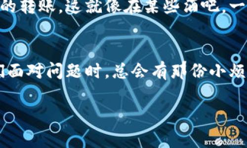 TP钱包是一种便捷的区块链钱包应用，它支持多种数字货币的存储、转账和交易功能。然而，有些用户在使用TP钱包时可能会遇到无法转账的情况。这种情况可能让人感到困惑和烦恼，类似于在高峰期试图通过繁忙的城市交通，却发现无论如何都无法前进。到底是什么原因导致TP钱包无法转账呢？

1. 网络连接问题
首先，无法转账的常见原因之一是网络连接问题。就像开车出门前，先要确保油箱充足，而技术上来说，则需要确保网络稳定。有时候，我们的设备可能遭遇到网络波动、信号不佳甚至完全失联等问题，这就会导致TP钱包无法完成转账请求。试着重新连接网络，或者换一个更稳定的网络环境，看看能不能解决这个问题。

2. 钱包余额不足
对于数字资产的转账，钱包余额是一个至关重要的因素。假如钱包里的余额就像你手上短缺的零花钱，转账自然就变得极其困难了。当你准备进行一次转账时，确保你的TP钱包余额足以覆盖转账的金额以及所需的矿工费。如果余额不足，就像上班时忘记带午餐，简直让人头痛不已。

3. 转账限额限制
TP钱包通常会设定一定的转账限额。这就好比银行的一些账户在提款时会有限制，超出限额后就无法再提款。如果你尝试转账的金额超出规定限额，那么转账就会失败。建议用户在进行再次转账前，确认相关的限额规定，调整转账金额，使其符合要求。

4. 交易未确认
有时候，即使你已经发起了转账请求，但交易仍然处于未确认状态，这种情况下，你也将无法继续进行后续操作。这就像是你向朋友借钱后却发现朋友一直没有确认，等待的过程可能让人感到无比焦虑和不安。你可以查看钱包内的交易记录，确认当前的交易状态是否成功。

5. 钱包版本过旧
使用最新版本的软件能够保证你获得更好的体验和更多的功能。想象一下开车的时候，如果你开的还是十年前的老爷车，不仅会感到不适应，还可能遇到许多问题。如果在TP钱包中，你的版本过于陈旧，那么某些新功能或协议可能无法正常运作。建议定期检查并更新你的TP钱包，确保你使用的是最新版本。

6. 当前网络拥堵
区块链网络就像交通繁忙的市中心，高峰时段可能会因拥堵而导致效率降低，使得转账的确认时间变得异常漫长。此时即使你的转账请求已发送，因网络拥堵也可能造成转账延迟，你不妨耐心等待一段时间，以便交易得以顺利完成。

7. 设备问题
不论是手机、平板还是电脑，如果设备出现问题，例如内存占用过高、运行不稳定，那么TP钱包有可能无法正常工作。这就像你在使用一个老旧的电脑时，突然系统崩溃，无法正常处理事务。在这种情况下，尝试重启设备或清理内存可能会对解决问题有所帮助。

8. 安全设置影响
安全设置是保护用户资产的重要措施，但同时也可能成为转账的绊脚石。如果你的TP钱包开启了过于严苛的安全验证，或者设置了复杂的权限限制，可能会阻止你的转账请求。这种情况好比在超市购物，却发现自己的信用卡因为输入错误的密码而被锁定，着实让人感到挫败。检查并调整你的安全设置，确保它们不会影响到你正常的转账需求。

9. 错误的地址或格式问题
转账时，一个简单的错误输入，比如地址的一点小失误，都可能导致转账失败。想象一下，你寄快递时地址写错了，快递员可能就会把包裹送到别人手中。确保你输入的交易地址是正确的，格式符合要求，以避免不必要的麻烦。

10. 风险与合规问题
数字货币在某些地区面临合规问题，这可能会导致禁止转账。比如某些国家或地区对加密货币的监管政策较为严格，TP钱包为了保护用户的利益，可能会限制特定区域的转账。这就像在某些酒吧，一旦发现你是未成年人，虽然你亦是坐在吧台前，也无法享用饮品。了解当地的政策规定，确保你的转账不受限制。

总结
TP钱包无法转账的原因多种多样，但并不是不可解决的问题。通过对上述因素的逐一排查和确认，用户通常可以找到解决方法。科技的进步固然带来了便利，但每当我们面对问题时，总会有那份小烦恼伴随其中。无论遇到何种困境，轻松面对总是能让我们更快找到出路。在使用TP钱包的过程中，别忘了多加留意，保持良好的习惯，确保你的数字资产安全顺畅地转账。

万一在转账的过程出现问题，保持耐心，进行适当的检查与调整，扭转乾坤，在不知不觉中解决这些小烦恼。无论问题多么复杂，最终总会找到一个美好的解决方案。