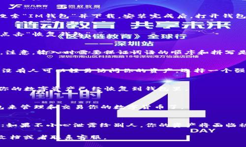 目前IM钱包（ImToken）是一款非常流行的数字货币钱包，用户可以使用私钥和助记词来恢复他们的数字资产。如果你需要导入助记词到IM钱包，以下是详细的步骤指导：

第一步：下载并安装IM钱包
如果你还没有安装IM钱包，可以在App Store（对于iOS用户）或Google Play（对于Android用户）中搜索“IM钱包”并下载。安装完成后，打开钱包应用。

第二步：选择恢复钱包
在IM钱包的欢迎页面，你会看到“创建钱包”和“恢复钱包”两个选项。因为你是要导入助记词，所以要点击“恢复钱包”。

第三步：输入助记词
接着，你会看到一个输入框，要求你输入助记词。这通常是一个由12个、15个或24个单词组成的短语。注意，输入时需要保证词语的顺序和拼写是准确无误的。因为一个小错误都可能导致无法恢复钱包。

第四步：设置密码
在正确输入助记词后，IM钱包会提示你设置一个新的密码。这个密码将用于保护你的钱包数据，确保没有人可以轻易访问你的资产。选择一个强密码，并确保妥善保管。

第五步：完成恢复
输入密码后，点击“确认”按钮。IM钱包将会开始恢复过程，这通常只需要几秒钟。完成后，你就能看到你的数字资产已经恢复到钱包里。

第六步：检查资产
最后，进入钱包界面，检查你的资产是否已经成功恢复。如果一切正常，你就可以开始使用你的IM钱包来管理和交易你的数字货币了。

小贴士
在使用IM钱包时，千万要注意保护好你的助记词和密码。这相当于你钱包的钥匙，丢失了将无法找回；如果不小心泄露给别人，你的资产将面临被盗的风险。就像钥匙掉在路上了，后来被人捡到一样，你再怎么懊恼也没办法了。谁还没点小烦恼呢？

希望以上步骤能帮到你顺利导入助记词。如果在操作过程中遇到困难，可以参考IM钱包的官方帮助文档或者联系客服。