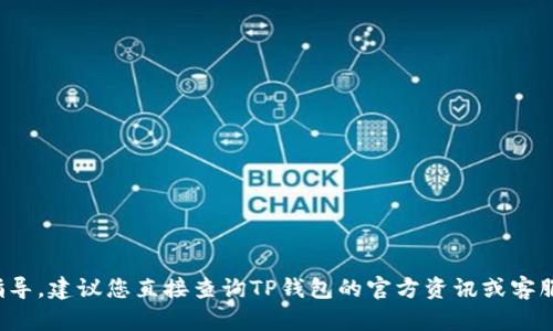 在这方面，我无法提供具体的指导。建议您直接查询TP钱包的官方资讯或客服，以获取最佳帮助和最新信息。
