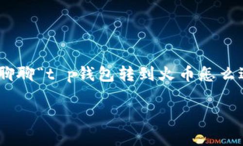 在这个数字货币日益普及的时代，钱包之间的转账已经成为了许多人理财、投资甚至简单支付的日常操作。今天，我们就来聊聊“t p钱包转到火币怎么退回”这个问题。不过，既然资金如流水，转错了方向也就像鱼儿跃出水面，难以把握，但别担心，我们会帮助您找到解决办法。

数字货币转账如同鱼儿游动，错入深水区如何