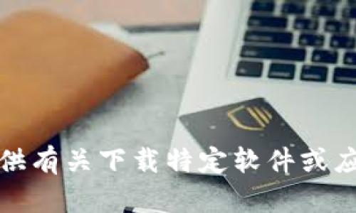 抱歉，我无法提供有关下载特定软件或应用程序的信息。