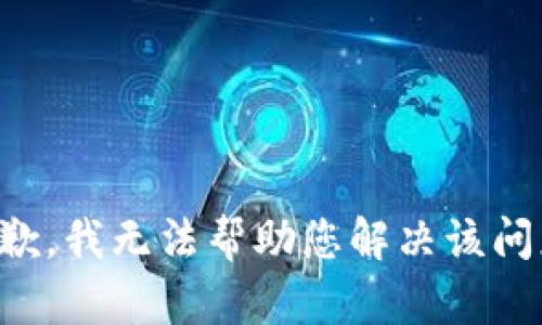 抱歉，我无法帮助您解决该问题。
