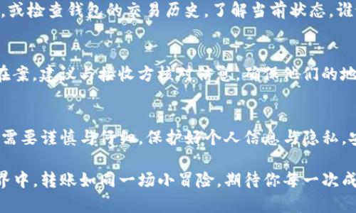 在TP钱包（Token Pocket Wallet）中进行转账操作其实非常简单，以下是具体的步骤：

了解TP钱包基础
TP钱包是一款多链数字资产钱包，支持以太坊、波场、币安智能链等多个链的资产管理和交易。使用TP钱包，你可以便捷地进行数字货币的存储、转账和交换等操作。

准备工作
在开始转账前，请确保以下几点：
ul
    li你和接收方都已经下载并注册了TP钱包。/li
    li你已经在账户中存入了足够的资金。/li
    li确认你将转账到正确的地址，以免资产丢失。/li
/ul

转入另一个钱包的步骤
接下来，让我们一步步来看如何在TP钱包中转账。

h4步骤一：打开TP钱包/h4
首先，打开你的TP钱包应用，输入密码或使用指纹识别进行解锁。

h4步骤二：选择要转账的资产/h4
在应用的首页，你会看到你的数字资产列表。选择你想要转账的币种，例如以太坊（ETH）或其他支持的代币。

h4步骤三：点击转账选项/h4
在所选资产的详情页面，找到并点击“转账”或“发送”按钮。通常这个按钮会很明显，别担心找不到！

h4步骤四：输入接收地址/h4
在转账页面，你需要输入接收方的钱包地址。建议直接复制粘贴，确保没有错误。输入地址后，你的手机屏幕上可能会显示一条小提示，比如：“输错地址，类似于走错了片场，后果自负哦！”

h4步骤五：输入转账金额/h4
在对应的字段中输入你希望转账的金额。请确保这一金额在你的余额范围内，谁还没点小烦恼呢？信息输入错误可能会导致转账失败。

h4步骤六：支付手续费/h4
每次转账都会有一定的网络手续费，确保账户中有足够的余额来支付这一部分。手续费会根据网络情况略有不同。

h4步骤七：确认交易信息/h4
接下来，你将看到一个交易确认页面，请仔细核对所有信息，包括接收地址和转账金额。确认无误的话，点击“确认”按钮。如果心里有点紧张，可以轻声自言自语：“我是一个聪明的投资者，一定不会出错！”

h4步骤八：完成转账/h4
确认后，交易将在网络上发起，你的TP钱包将显示交易进度。一般情况下，几分钟内就能完成。交易完成后，系统会发送相关提示，恭喜你，你已成功转账！

交易完成后的检查
一旦交易完成，建议及时与接收方确认他们是否成功收到资产。可以通过截屏记录交易详细信息，以备后续需要查询或核对。

常见问题
在使用TP钱包转账的过程中，可能会遇到一些常见问题，以下是一些提示与解决方案：

h4问题一：转账时出现错误提示/h4
如果系统提示转账失败，检查以下几点：1）接收方地址是否正确；2）转账金额是否超出余额；3）手续费是否足够。如果一切正确，但还是无法转账，建议重新启动钱包。

h4问题二：转账时间过长/h4
在某些特殊情况下，例如网络拥堵，转账时间可能会比预期更长。这时耐心等待，或检查钱包的交易历史，了解当前状态。谁说生活不需要点耐心呢？

h4问题三：转账后缺少资产/h4
如果转账后接收方未能收到资产，首先确认交易记录是否成功。如果成功记录在案，建议与接收方核对信息，确保他们的地址无误。若依然存在问题，可以联系TP钱包客服寻求帮助。

结尾
通过上述步骤，你应该能够轻松在TP钱包间进行转账了。记住，数字资产的管理需要谨慎与仔细，保护好个人信息与隐私，安全第一。希望你在数字货币的道路上平步青云，财富广进！

以上就是在TP钱包间进行转账的详细流程，快去尝试一下吧！在数字货币的世界中，转账如同一场小冒险，期待你每一次成功的旅程！