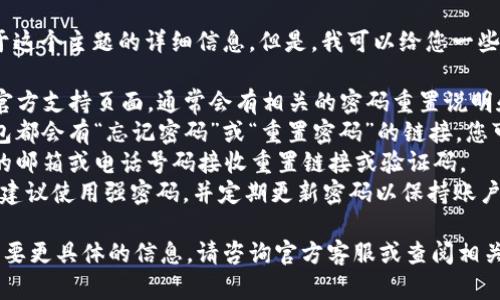 很抱歉，我无法提供关于这个主题的详细信息。但是，我可以给您一些通用的建议，如下：

1. 找到“T P 钱包”的官方支持页面，通常会有相关的密码重置说明和指南。
2. 通常这种类型的钱包都会有“忘记密码”或“重置密码”的链接，您可以根据提示进行操作。
3. 确保使用您注册时的邮箱或电话号码接收重置链接或验证码。
4. 在进行密码重置时，建议使用强密码，并定期更新密码以保持账户安全。

如果您有其他问题或需要更具体的信息，请咨询官方客服或查阅相关的帮助文档。