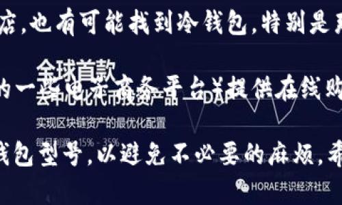 在香港，购买冷钱包的实体店主要集中在一些大型电子产品商店、区块链专营店及科技产品零售店。以下是一些可能出售冷钱包的地方：

1. **电子产品商店**：在一些大型电子产品零售商（如百老汇、丰泽等），你可能会找到冷钱包。这些店通常会提供多种电子产品，包括网络安全相关的设备。

2. **区块链专营店**：一些专注于加密货币和区块链技术的店铺也会销售冷钱包。这类店铺可能会提供更专业的服务及产品选择，适合对数字货币感兴趣的用户。

3. **科技产品零售店**：在香港的一些专门销售科技产品的零售店，也有可能找到冷钱包，特别是那些专注于网络安全和数字货币的商家。

4. **网上预约自取**：虽然不是实体店，但许多网上商店（如香港的一些电子商务平台）提供在线购买和店内自取的服务。你可以在网上下单后前往附近的商店自取。

建议在前往购买前，可以先拨打商店电话确认是否有你需要的冷钱包型号，以避免不必要的麻烦。希望这些信息能帮助到你！如果你有其他问题，随时问我！