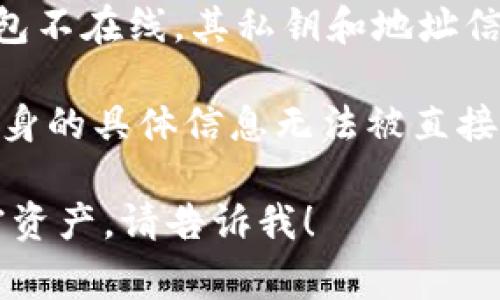 冷钱包通常用于存储加密货币，以确保其安全性。与热钱包不同，冷钱包并不连接互联网，因此其信息在链上是无法直接查询的。

冷钱包一般有两种形式：硬件钱包（如Ledger、Trezor等）和纸钱包。由于冷钱包不在线，其私钥和地址信息不在区块链上，因此在区块链上查询时无法找到直接与冷钱包有关的信息。

如果你有特定的冷钱包地址，可以将其转账记录查看在区块链上，但冷钱包本身的具体信息无法被直接识别和查询。

如果你有关于冷钱包的其他问题或者想了解如何使用冷钱包来保护你的加密资产，请告诉我！