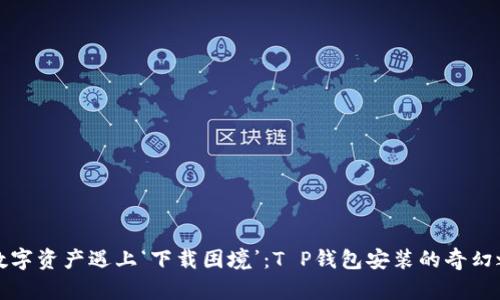 “当数字资产遇上‘下载困境’：T P钱包安装的奇幻之旅”