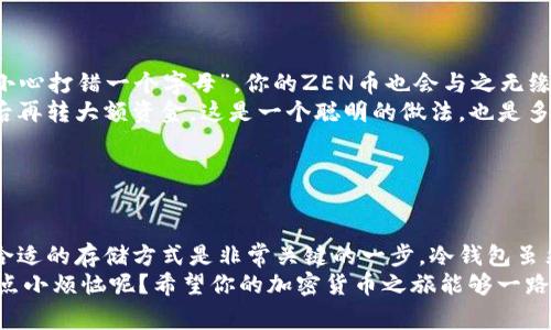 将ZEN币提到冷钱包是一个保障资产安全的好方法。冷钱包可以减少在线攻击的风险，让你的加密资产更加安全。下面我将为你详细介绍如何将ZEN币提到冷钱包的步骤和注意事项。

什么是冷钱包？
冷钱包是指不与互联网直接连接的钱包，通常是一个硬件设备或纸质钱包。它适合长时间存储加密货币，可以大幅降低被黑客攻击的风险。就像把你的现金放在家里的保险箱里，而不是放在口袋里，冷钱包能更好地保护你的资产。

为什么选择冷钱包？
在加密货币的世界里，安全永远是第一位的。市场上虽然有很多热钱包（在线钱包），方便交易和使用，但安全性无法保证。冷钱包的优势在于：
ul
    li高度安全：因不连接互联网，黑客无法直接攻击。/li
    li不易丢失：硬件冷钱包通常是实体设备，不像手机钱包那样容易被丢失或被盗。/li
    li支持多币种：许多高品质的冷钱包支持多种加密货币，方便管理。/li
/ul

准备工作
在将ZEN币提到冷钱包之前，你需要准备一些必要的工具和步骤：
ol
    listrong购买冷钱包：/strong选择一个知名品牌的冷钱包，如Ledger或Trezor是个不错的选择。这些品牌有着良好的用户口碑和安全记录。/li
    listrong下载钱包软件：/strong根据你所购买的冷钱包类型，下载相应的钱包管理软件。/li
    listrong设置冷钱包：/strong根据说明书设置你的冷钱包，为它设置密码和备份助记词。一旦设置好，请确保妥善保管助记词，任何人都不能看到，否则你的资产将面临风险。/li
/ol

将ZEN币提到冷钱包的具体步骤
准备好冷钱包之后，接下来就是将ZEN币转移的实际操作。步骤如下：
ol
    listrong获取冷钱包地址：/strong打开你设置好的冷钱包管理软件，找到ZEN币的接收地址。这个地址通常由一串字母和数字组成，务必确保它的准确性，任何错误都可能导致资金丢失。/li
    listrong登录到你的热钱包：/strong如果你的ZEN币存储在热钱包中，登录后找到“发送”或“转账”的功能。这里大家一定要沉住气，毕竟“急于求成”往往是问题的根源。/li
    listrong输入接收地址：/strong在转账页面中输入刚刚从冷钱包获取的地址。再次检查确认地址无误后，输入你要转账的金额。/li
    listrong确认转账：/strong完成以上步骤后，确认转账。看着转账进度条的闪烁，或许你会怀疑自己这个选择的正确性，但请相信，冷钱包的安全性会让你对未来的每一分每一毫都感到安心。/li
/ol

注意事项
在整个转账过程中，有几个小细节需要你关注：
ul
    listrong双重检查地址：/strong每次转账前后务必确认地址无误，就算是“输入法一不小心打错一个字母”，你的ZEN币也会与之无缘。/li
    listrong小额测试：/strong建议第一次转账时，可以选择一个小额测试转账，确认无误后再转大额资金，这是一个聪明的做法，也是多了一份保障。/li
    listrong定期备份：/strong在使用冷钱包时，最好定期备份你的钱包信息，以防万一。/li
/ul

结束语
将ZEN币提到冷钱包可以有效保障你的资产安全。在这个瞬息万变的加密货币世界中，选择合适的存储方式是非常关键的一步。冷钱包虽然需要一些初始设置，但一旦完成，后续维护起来相对简单，更重要的是让你的财产更有保障。
当然，任何投资都有风险，建议大家在进行任何操作前，做好充分的调研与了解。毕竟，谁还没点小烦恼呢？希望你的加密货币之旅能够一路顺风，愉快而安全！