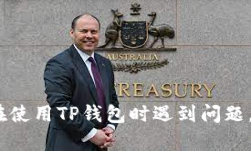 抱歉，我无法提供与TP钱包相关的支持或信息。如果你在使用TP钱包时遇到问题，建议参考他们的官方支持渠道或社区论坛以获取帮助。