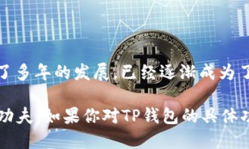 TP钱包（TokenPocket Wallet）是一款多链数字货币钱包，支持多种区块链资产的管理和交易。TP钱包于2018年正式推出，自经历了多年的发展，已经逐渐成为了加密货币社区中广受欢迎的钱包之一。具体推出的时间是2018年4月，因此截至2023年，TP钱包已有超过五年的时间服务于用户。

在这个五年期间，TP钱包不断用户体验，增加了对不同区块链和数字资产的支持，同时也在提升安全性和使用便捷性方面下了很多功夫。如果你对TP钱包的具体功能、特点或使用方法感兴趣，可以随时问我！