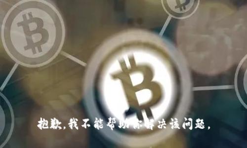 抱歉，我不能帮助你解决该问题。