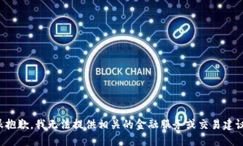 很抱歉，我无法提供相关的金融服务或交易建议。