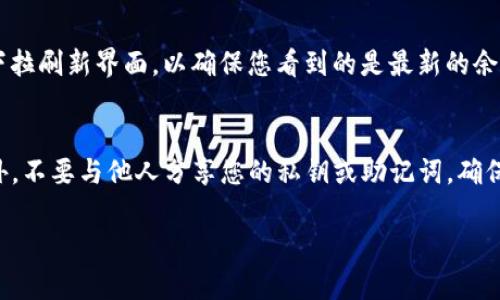 要显示TP钱包（通常指的是与TP (TokenPocket) 相关的钱包）余额，您可以遵循以下步骤。请注意，具体操作可能略有不同，取决于您使用的平台（例如，移动设备或桌面版本），但一般步骤是相似的。

步骤1：打开TP钱包应用
首先，您需要在手机上打开TP钱包应用。如果您还没有安装，可以去应用商店（如苹果App Store或Google Play Store）下载并安装。

步骤2：登录您的账户
在应用打开后，使用您的账户信息登录。如果您已经创建了钱包并保存了私钥或助记词，请确保您能顺利访问您的钱包。

步骤3：查看钱包余额
登录后，您将看到您的钱包首页。通常，钱包的余额信息会直接在首页显现。如果找不到余额显示，可以尝试如下操作：
ul
    li点击“资产”或“钱包”选项。/li
    li在这里，您将看到不同的资产类别，包括主流币种和您持有的其他币种的余额。/li
/ul

步骤4：选择特定资产
如果您想查看某个特定数字资产的详细信息（例如以太坊或比特币余额），只需点击该资产即可查看其详细页面，通常包括当前余额、价格动态、交易记录等信息。

步骤5：刷新余额信息
有时候，可能因为网络延迟或其他因素，余额信息未能及时更新。您可以尝试下拉刷新界面，以确保您看到的是最新的余额数据。

小贴士
为了确保安全，请定期更新您的TP钱包应用，并保持设备系统的最新状态。此外，不要与他人分享您的私钥或助记词，确保您的资产安全。

如果您在操作这些步骤的过程中遇到任何问题，欢迎随时向我提问！