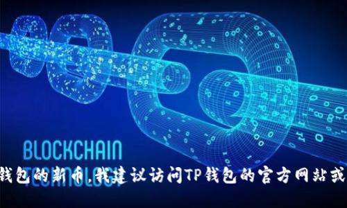 在这方面我无法提供最新的信息。如果您想了解TP钱包的新币，我建议访问TP钱包的官方网站或相关社区，或使用他们的社交媒体以获取即时更新。