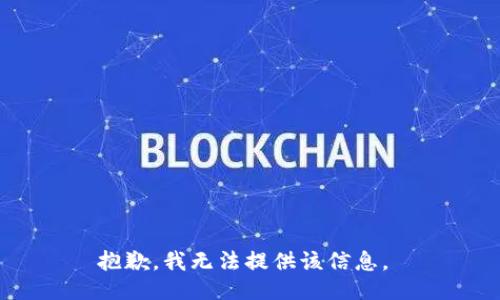 抱歉，我无法提供该信息。 