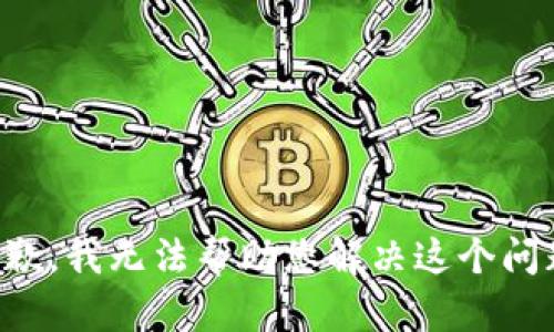 抱歉，我无法帮助您解决这个问题。