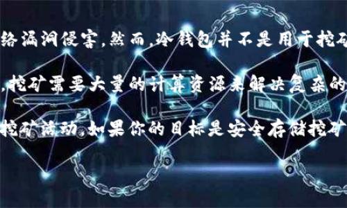 冷钱包是用于安全存储数字货币的设备，它的主要目的是保护用户的私钥和资金不被黑客攻击或网络漏洞侵害。然而，冷钱包并不是用于挖矿的工具。

冷钱包通常是指不与互联网连接的硬件钱包或纸钱包，而挖矿则涉及到更多的计算能力和网络连接。挖矿需要大量的计算资源来解决复杂的数学问题，并且需要连接到区块链网络以验证交易和创建新的区块。因此，冷钱包不具备挖矿的功能。

如果你想挖矿，需要购买专用的硬件（如ASIC矿机）以及相关的软件，并确保它们始终在线，以便参与挖矿活动。如果你的目标是安全存储挖矿获得的数字货币，使用冷钱包是一个不错的选择。

如果仍有其他的疑问，欢迎随时提问。
