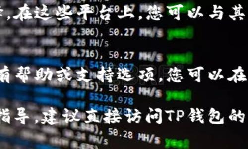 如果您想了解如何联系TP钱包（TP Wallet），以下是一些常用的方法和建议：

### 1. 官方网站
访问TP钱包的官方网站。在网站上，您通常可以找到关于客户支持的相关信息，包括联系表单、常见问题解答（FAQ）和其他帮助资源。

### 2. 社交媒体
许多数字钱包和区块链项目都会在社交媒体平台上保持活跃。您可以在以下平台上寻找TP钱包的官方账户：
- Twitter
- Telegram
- 微信（WeChat）
- Reddit

通过这些平台，您可以关注官方动态，并有机会向官方团队提问或寻求帮助。

### 3. 电子邮件支持
TP钱包可能提供电子邮件支持。您可以在其官方网站查找联系邮箱，并通过电子邮件提交您的问题或反馈。

### 4. 社区论坛
加入TP钱包的用户社区或论坛也是一个不错的选择。在这些平台上，您可以与其他用户交流，分享经验，并获得解决方案。

### 5. 应用内支持
如果您已经安装了TP钱包应用，通常在应用内也会有帮助或支持选项。您可以在设置中找到帮助与支持的链接。

希望这些信息对您有所帮助！如果您需要更具体的指导，建议直接访问TP钱包的官方资料或联系他们的客户支持。