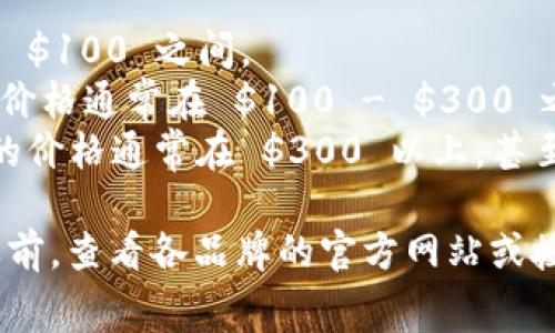 冷钱包的价格因品牌、型号和功能的不同而有所差异。一般来说，冷钱包的价格范围大致在几十到几百美元之间。以下是一些常见冷钱包的大致价格区间：

1. **基础型冷钱包（例如 USB 设备）：** 价格通常在 $50 - $100 之间。
2. **中高端冷钱包（例如 Trezor, Ledger 等）：** 这些产品价格通常在 $100 - $300 之间，根据不同的型号和存储货币的种类，价格可能会有所变化。
3. **高级冷钱包（例如安全性更高的硬件钱包）：** 这些钱包的价格通常在 $300 以上，甚至可能达到 $500 或更高。

此外，还需要考虑到运输费用和税费等额外开支。建议在购买之前，查看各品牌的官方网站或授权经销商，以获取最新的价格信息和购买建议。