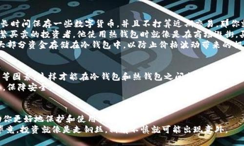 冷钱包和热钱包是加密货币存储的两种方式。下面，我将为你详细介绍这两者的定义、特点和使用场景。

一、什么是热钱包？
热钱包（Hot Wallet）是指在线存储加密货币的钱包，通常与互联网直接连接。简单来说，热钱包就像是你的日常钱包，方便快捷，随时可以使用。
热钱包的优点在于交易的便利性。用户可以轻松地进行买卖、转账等操作，适合那些频繁交易的用户。它们通常提供用户友好的接口和快速的访问速度。
不过，热钱包的安全性相对较低，因为它们连接到互联网，这使得它们更容易受到黑客攻击或恶意软件的侵袭。因此，如果你存放大量的加密货币，热钱包就像是在公园里放着的小摊子，虽然方便，但你得时刻提防小偷的到来。

二、什么是冷钱包？
冷钱包（Cold Wallet）则是指离线存储加密货币的钱包，通常不与互联网相连。这就像是一个保险箱，将你的资产安全地锁起来，只有在极少数时候才取出来。
冷钱包的安全性非常高，因为它们不容易受到黑客攻击。无论你的热钱包如何被攻击，你在冷钱包里存放的加密资产依然安全无忧。但是，使用冷钱包进行交易的便利性较差，因为每次发送或接收加密货币时，你都需要将其连接到互联网。
冷钱包通常有多种形式，包括硬件钱包（如Ledger和Trezor）和纸钱包。硬件钱包就像是一个小型USB驱动器，可以将你的私钥安全存储，而纸钱包则是将私钥打印在纸上，虽然听起来很原始，但只要不弄湿、弄破就能保证安全。

三、热钱包与冷钱包的比较
在选择热钱包和冷钱包之间，用户需要考虑自己的需求。如果你是一个长期持有者，可能更倾向于使用冷钱包，毕竟这就像是在金融市场上给自己买了一份保险。而如果你是一个交易频繁的投资者，热钱包可能更适合你，就像是用信用卡在咖啡店里快速付款一样方便。

四、热钱包和冷钱包的使用场景
使用场景决定了你选择哪种钱包。比如，如果你正在进行日常交易，那么热钱包会更合适。但是，如果你打算长时间保存一些数字货币，并且不打算近期交易，那你就可以考虑冷钱包。
先来看看热钱包的使用场景。热钱包适合那些希望快速便捷地进行交易和转账的用户，比如在交易所上频繁买卖的投资者。他使用热钱包时就像是在商场逛街，买买买，不怕太麻烦。
相对而言，冷钱包更适合那些对安全性要求较高的用户。比如，长期持有比特币或以太坊的投资者，他们将大部分资金存储在冷钱包中，以防止价格波动带来的损失。就像把贵重物品锁在家里的保险箱里，偶尔去查看一下。

五、如何选择适合自己的钱包？
选择钱包时，首先要明确自己的使用需求：你是长期持有还是短期交易？其次，要考虑安全性、便捷性和费用等因素。这样才能在冷钱包和热钱包之间找到适合自己的“完美伴侣”。
同时，也要定期检查和更新你的钱包，确保最大限度地减少风险。这个就像定期给自己的房子安装监控设备，保障安全。

六、总结
冷钱包和热钱包各有千秋，适应不同的用户需求。作为一个智能的加密货币持有者，了解两者的特点将帮助你更好地保护和使用你的资产。
因此，不论你的选择如何，关键是要时刻保持警惕，关注市场动向，确保你的投资安全。谁还没点小烦恼呢？毕竟，投资就像是走钢丝，稍有不慎就可能出现意外。