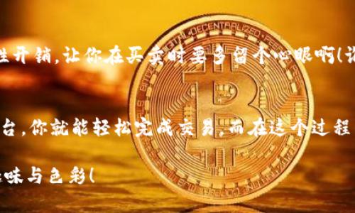 关于“T P钱包AIR怎么卖”这个问题，首先我们要了解T P钱包是什么，以及与AIR相关的内容。T P钱包是一种数字货币钱包，用于存储和管理比特币、以太坊等加密数字货币，而AIR可能指的是某种与虚拟货币相关的项链或代币。

了解T P钱包的工作原理
T P钱包的使用就像是你在日常生活中拥有一个实用的工具箱。这个工具箱里装了各种各样的工具，帮助你处理日常生活中的小烦恼。而T P钱包则是你在数字货币世界中的工具箱，它帮助你管理和存储你的虚拟资产。

AIR的市场需求
那么，AIR到底有什么特别之处呢？想象一下，你在一个热闹的市场中，看到一件闪闪发光的商品。AIR代币就像是这个商品，吸引着越来越多人来购买。它的价值会随着市场的供需关系而波动，正如我们生活中总是有一些“明星商品”让人趋之若鹜。

T P钱包AIR的买卖流程
卖出你在T P钱包中持有的AIR代币，其实和我们现实中卖东西的过程十分相似。首先，你得找到一个合适的“买家”，然后进行交易。不过，交易的具体步骤又略有不同。现在，让我们来一步一步总结一下。

第一步：选择交易平台
想要出售AIR代币，通常需要借助一个数字货币交易平台，这就像你在一个大市集上寻找买家。你可以选择一些知名的平台，比如Coinbase、Binance等，当然，前提是这些平台支持AIR代币的交易。

第二步：注册账户
在选择了交易平台之后，你需要注册一个账户。这一步就像是在市场上为自己挂个牌子，表明你是一个卖家。注册账户后，你还需要完成身份验证，以确保你不是一个“黑客”潜伏在市场中。

第三步：转账至交易所
注册完账号后，接下来就是将你的AIR代币从T P钱包转入交易所。这就像把你的商品从家里搬到市场上进行展示，确保你能顺利地进行交易。在进行转账时，请务必仔细检查地址，以免失误就像包裹寄错了一样。

第四步：挂单出售
将AIR代币转入交易所后，你需要设置一个卖出订单，这一步可以理解为你在市场上为商品标上价格。你可以选择市价单或限价单，前者会以当前市场价格立刻出售，而后者则会等到有人愿意按照你的价格购买时再成交。

第五步：等待成交
这时，你只需要坐下来，耐心等待买家的到来。就如同在市场中时不时朝左右看看，是否有心仪的买家光临。在成交之后，交易所会将你的资产转为法币或其他想要的虚拟货币。

第六步：提取资金
成交后，别忘了提取你的资金！通常，你需要将所获得的法币或其他虚拟货币提取到你的银行账户或其他钱包中，确保资金安全。就像在市场交易后，你要把收益妥善保管好，以便下次再进行投资。

注意事项
进行交易时，还有一些小细节需要你注意。例如，交易手续费、提币手续费等，这些就像市场上的各种隐性开销，让你在买卖时要多留个心眼啊！谁还没点小烦恼呢？另外，确保你选择的交易平台是可信的，任何时候都不要轻信过于美好的承诺。

总结
总的来说，T P钱包AIR的买卖过程与现实生活中的交易并无太大差异。掌握好市场动态，选择合适的平台，你就能轻松完成交易。而在这个过程中，不妨多加幽默，让整个过程更愉快一些，就像是在街市中与熟人攀谈一样轻松。

希望这些信息能帮助到你顺利地卖出你的T P钱包AIR代币，顺便给你的数字货币投资之路增添一丝趣味与色彩！