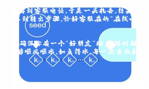 如果你在使用TP钱包过程中遇到问题，想要找到客服帮助，那你并不是孤军奋战。相信我，谁在使用数字钱包时没有遇到过波折呢？接下来我将为你详细介绍如何找到TP钱包的客服，帮助你顺利度过“钱包小烦恼”。

TP钱包简介
TP钱包（TokenPocket）是一个多链数字资产钱包，支持多种区块链，自然也受到众多加密货币爱好者的青睐。就像一把万能钥匙，TP钱包为用户打开了数字资产管理的新天地。它不仅支持充值、提现，还能进行交易、兑换等多种功能。

为何需要联系客服
在数字资产迅猛发展的今天，在使用TP钱包的过程中，可能会遇到诸如充值不到账、无法交易等问题。当你在钱包中“游刃有余”后，突然发现一笔交易卡壳了，心情可想而知。此时，客服就是拯救你的那个亮眼英雄。但别担心，联系TP钱包客服并没有你想得那么复杂！

寻找TP钱包客服的渠道
TP钱包提供了多种官方客服渠道，你可以选择最方便的一种。以下是一些常用的联络方式：
ul
    listrong官方网站：/strong访问TP钱包的官网，通常在页面底部会有“联系我们”的选项，你可以找到相关的客服邮件或者在线客服。/li
    listrong社交媒体：/strongTP钱包在多个社交平台上都有官方账号，比如微博、Twitter等，你可以通过私信的方式咨询客服。/li
    listrong社区论坛：/strong也可以通过加入TP钱包的用户微信群或Telegram群组，在这里可以与其他用户交流遇到的问题，往往会有热心的用户提供帮助。/li
    listrongAPP内反馈：/strong在TP钱包的应用内，通常设置有“反馈”或“帮助”按钮，点击后会引导你进行相关的咨询。/li
/ul

问题分类及常见解答
在咨询客服之前，不妨先搜索一下常见问题。这不仅能节省时间，还能迅速找到解决方案。例如：

ul
listrong充值不到账怎么办？/strongbr如果你充值后发现资产没有到账，首先确认你选择的网络是否正确，充值记录是否显示成功。如果还是没有到账，可以尝试联系客服，提供相关的交易记录和截图，他们会帮你处理。/li

listrong如何找回密码？/strongbr在登录界面，点击“找回密码”，按提示操作即可。如果整个人陷入了“无密码可找”的状态，还是要咨询客服，他们是“密码小超人”！/li

listrong如何进行资产转移？/strongbr资产转移的方式可以选择提现到交易所，或者转账至另一钱包地址，具体操作可在APP内找到详细步骤，也可以询问客服获取指导。/li
/ul

联系时应注意的事项
在与你的“钱包伙伴”——客服进行沟通时，确保你的问题表述清晰，别让他们像在解密一样！这不仅能帮助他们更快理解问题，还有助于提高解决问题的效率。以下是一些沟通小贴士：
ul
    li准备好相关信息，像交易记录、钱包地址等；/li
    li使用简单易懂的语言，避免过于专业的术语；/li
    li如果问题较复杂，可以分步骤描述，避免一次性抛出一堆疑惑，让客服也要“揉揉脑袋”。/li
/ul

用户常见的客服体验分享
其实，很多用户在联系客服时都有自己的“趣味”经历。一位用户分享了她的经历：她在TP钱包中遇到充值不到账的问题，通过社区了解到客服电话，于是一头扎去，结果客服小姐姐耐心解答，为她找到了资金“失踪”的原因。
另一位用户则表示，自己通过社交媒体发私信求助，没想到客服一个小时就回复了，简直像是蜗牛变成了闪电。还有一次，他着急找不到转出步骤，恰好客服在的“在线小游戏”里解锁了秘密。真是趣事连连，不少用户因此对TP钱包留下了良好的印象。稍微幽默一下：看，连钱包都知道游戏的重要性呢！

总结
无论是润物细无声的帮助，还是及时的指导，TP钱包的客服始终在努力让用户享受更流畅的使用体验。在享受数字资产自由的同时，确保你有一个“好朋友”助力，随时解决你的各种疑惑。记住，任何问题都可以询问，它们能把你从“钱包烦恼”中拉出来，带你飞向顺利操作的彼岸。
当然，使用数字资产钱包如同开车，难免有一些波折，但有客服“陪跑”，用户在旅途中也能更安心。希望你在使用TP钱包的过程中，能够顺风顺水，如鱼得水，每一次查询和咨询都有如泉水般清新。别再对钱包的客服心存疑虑，勇敢地把问题抛出去，他们会帮助你理顺一切。

TP钱包, 客服, 联系方式, 问题解答/guanjianci 
希望这对你有所帮助，做个聪明的用户，愉快地管理你的数字资产！