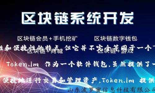 Token.im 是一个数字货币钱包，它主要用于存储和管理加密货币资产。根据其功能和设计，Token.im 提供了多种安全性和便捷性的特点，但它并不完全等同于一个“冷钱包”。

冷钱包通常是指完全离线的设备或方法，用于在没有互联网连接的情况下存储加密货币，从而减少被黑客攻击的风险。而 Token.im 作为一个软件钱包，虽然提供了一定的安全措施，比如用户的私钥保存在本地，但仍然需要连接互联网以进行交易和资产管理，因此它属于热钱包的范畴。

如果你在寻找高安全性的存储选项，并且希望减少在线风险，建议考虑使用硬件钱包等冷钱包解决方案。但是如果你希望便捷地进行交易和管理资产，Token.im 提供的功能会更加适合。因此，在选择钱包时，可以根据自己的需求和安全考量做出决定。