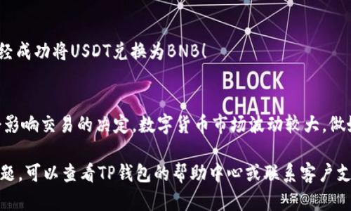 要在TP钱包中使用USDT兑换BNB，您可以按照以下步骤进行操作。首先，请确保您已经拥有TP钱包，并且钱包中有USDT。以下是具体步骤：

1. 打开TP钱包
首先，确保您的TP钱包应用已下载并正常运行。打开应用后，您将看到您的资产概览。

2. 选择资产
在资产界面，找到并选择您持有的USDT。如果您没有USDT，可以通过交易或其他方式获取。

3. 选择兑换功能
在USDT资产详情页面，通常会有一个“兑换”或“交换”的选项。点击这个选项。

4. 选择兑换目标
在兑换页面，您需要选择要兑换的资产。在这里，选择BNB作为您的兑换目标。会出现一个输入框，让您输入想要兑换的USDT数量。

5. 确认兑换信息
确保您输入的数量正确，并查看兑换的汇率。此时，TP钱包会显示您将获得的BNB数量以及相关的交易手续费。确认无误后，点击“确认兑换”按钮。

6. 等待交易完成
交易提交后，您只需等待系统处理。通常，这个过程只需要几秒钟到几分钟，具体取决于网络拥堵情况。

7. 检查您的资产
交易完成后，返回您的资产界面，查看您的BNB余额是否已经更新。恭喜您，您已经成功将USDT兑换为BNB！

最后的建议
在进行任何数字货币交易之前，确保您对市场行情有一定了解，以及所需费用会影响交易的决定。数字货币市场波动较大，做好心理准备，才能稳健前行。记住“低买高卖”，不要一时冲动。谁还没点小烦恼呢？

希望以上步骤能帮助您顺利完成USDT到BNB的兑换！如您在过程中遇到任何问题，可以查看TP钱包的帮助中心或联系客户支持。