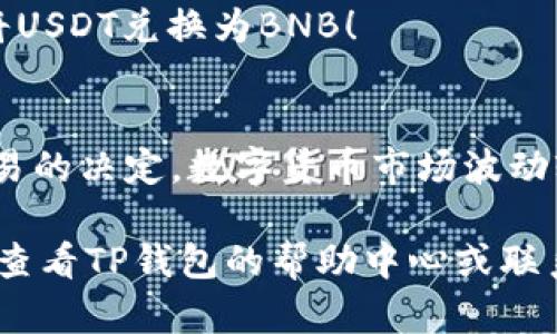 要在TP钱包中使用USDT兑换BNB，您可以按照以下步骤进行操作。首先，请确保您已经拥有TP钱包，并且钱包中有USDT。以下是具体步骤：

1. 打开TP钱包
首先，确保您的TP钱包应用已下载并正常运行。打开应用后，您将看到您的资产概览。

2. 选择资产
在资产界面，找到并选择您持有的USDT。如果您没有USDT，可以通过交易或其他方式获取。

3. 选择兑换功能
在USDT资产详情页面，通常会有一个“兑换”或“交换”的选项。点击这个选项。

4. 选择兑换目标
在兑换页面，您需要选择要兑换的资产。在这里，选择BNB作为您的兑换目标。会出现一个输入框，让您输入想要兑换的USDT数量。

5. 确认兑换信息
确保您输入的数量正确，并查看兑换的汇率。此时，TP钱包会显示您将获得的BNB数量以及相关的交易手续费。确认无误后，点击“确认兑换”按钮。

6. 等待交易完成
交易提交后，您只需等待系统处理。通常，这个过程只需要几秒钟到几分钟，具体取决于网络拥堵情况。

7. 检查您的资产
交易完成后，返回您的资产界面，查看您的BNB余额是否已经更新。恭喜您，您已经成功将USDT兑换为BNB！

最后的建议
在进行任何数字货币交易之前，确保您对市场行情有一定了解，以及所需费用会影响交易的决定。数字货币市场波动较大，做好心理准备，才能稳健前行。记住“低买高卖”，不要一时冲动。谁还没点小烦恼呢？

希望以上步骤能帮助您顺利完成USDT到BNB的兑换！如您在过程中遇到任何问题，可以查看TP钱包的帮助中心或联系客户支持。