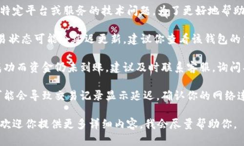 很抱歉，你的问题似乎涉及到某种特定平台或服务的技术问题。为了更好地帮助你，以下是一些建议和想法：

1. **确认交易状态**：有时候，交易状态可能会延迟更新，建议你查看该钱包的交易记录，确认交易是否真的成功。

2. **联系客服**：如果确认交易成功而资金仍未到账，建议及时联系客服，询问具体的情况。

3. **检查网络**：有时网络问题可能会导致交易记录显示延迟，确认你的网络连接是否正常。

如果你有其他具体的问题或信息，欢迎你提供更多详细内容，我会尽量帮助你。