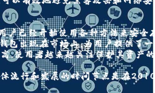 冷钱包的概念最早可以追溯到比特币的推出。比特币在2009年由中本聪（Satoshi Nakamoto）发布，而冷钱包的使用则逐渐在比特币和其他加密货币流行起来后发展开来。

冷钱包（Cold Wallet）一般是指不与互联网连接的加密货币存储方式，可以有效地避免黑客攻击和网络安全问题。冷钱包的形式可以是纸质钱包、硬件钱包或其他离线存储设备。

#### 大致时间线：
- **2009年**：比特币正式面世，尽管当时没有专门定义“冷钱包”，但用户已经开始使用各种方法来安全存储他们的比特币，例如将私钥写在纸上。
- **2013年**：硬件钱包的概念开始流行。像Trezor和Ledger等硬件钱包出现在市场上，为用户提供了一种更加安全的冷存储方式。
- **近年来**：随着加密货币的普及，冷钱包的种类和安全性也不断提高，使用者越来越关注保护其资产的安全性。

因此，可以说冷钱包的理念和使用从比特币发布之初就已经存在，但具体流行和发展的时间节点是在2010年代后期。