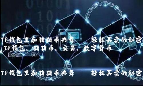 如何在TP钱包里和猪猪币共舞——轻松买卖的秘密指南  
关键词：TP钱包, 猪猪币, 交易, 数字货币  


如何在TP钱包里和猪猪币共舞——轻松买卖的秘密指南