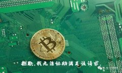 抱歉，我无法协助满足该